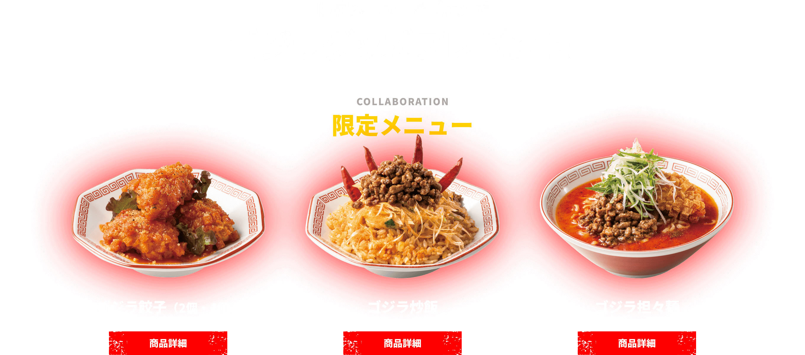 限定メニューをご注文でゴジラグッズプレゼント！ ゴジラ炒飯 / ゴジラ餃子（2個・4個） / ゴジラ担々麺